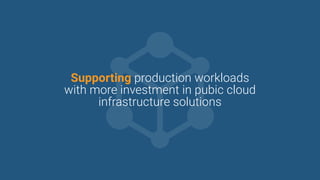 Supporting production workloads
with more investment in pubic cloud
infrastructure solutions
 