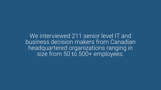 We interviewed 211 senior level IT and
business decision makers from Canadian
headquartered organizations ranging in
size from 50 to 500+ employees.
 