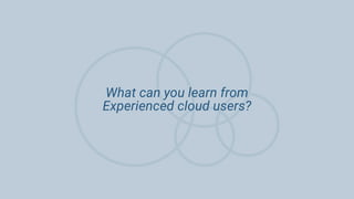 What can you learn from
Experienced cloud users?
 