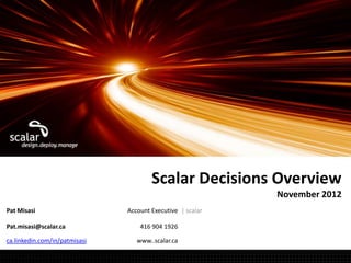 Scalar Decisions Overview
                                                            November 2012
Pat Misasi                     Account Executive | scalar

Pat.misasi@scalar.ca               416 904 1926

ca.linkedin.com/in/patmisasi      www..scalar.ca
 
