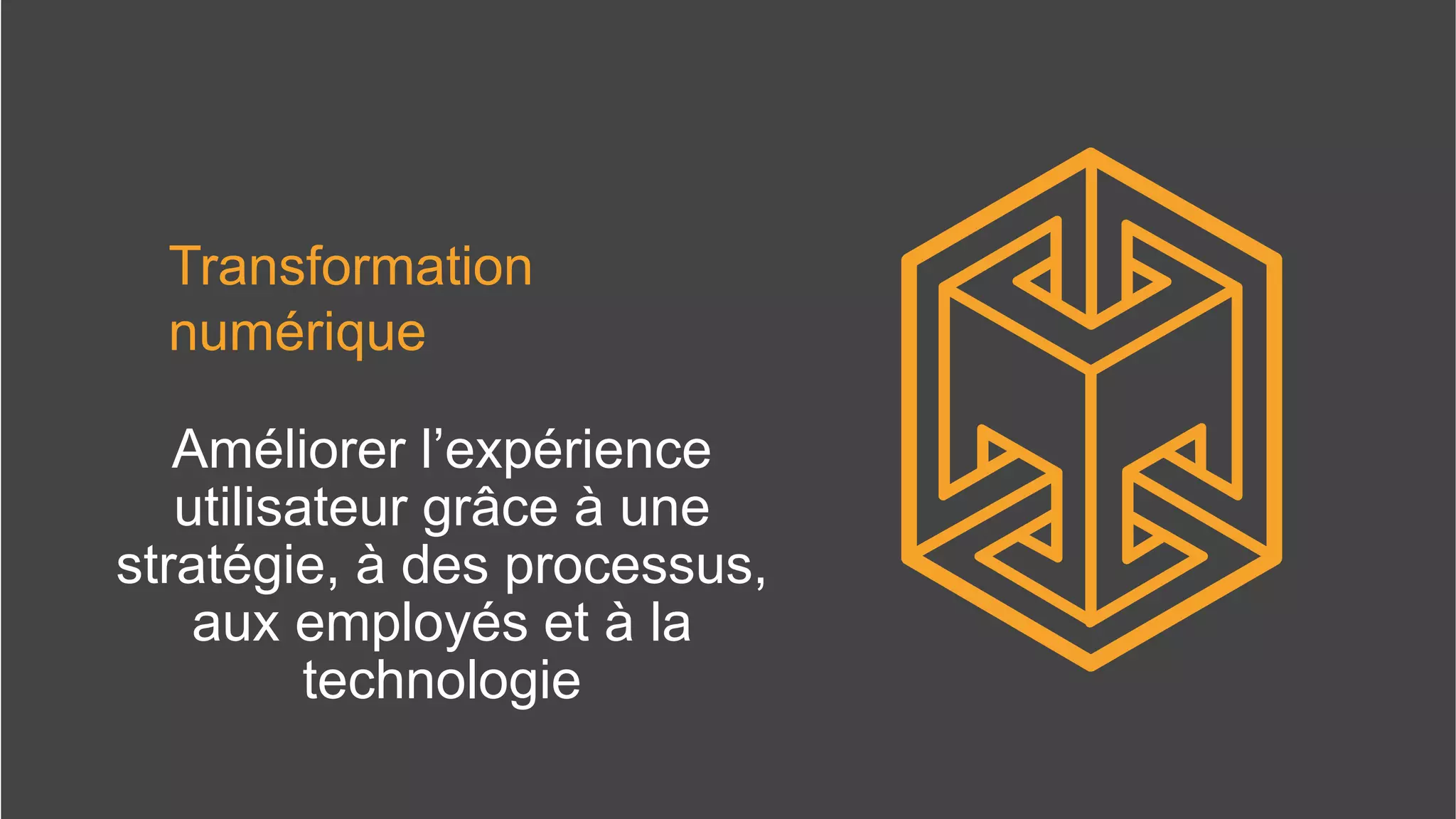 Transformation
numérique
Améliorer l’expérience
utilisateur grâce à une
stratégie, à des processus,
aux employés et à la
technologie
 