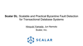 Scalar DL: Scalable and Practical Byzantine Fault Detection
for Transactional Database Systems
Hiroyuki Yamada, Jun Nemoto
Scalar, Inc.
 