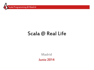 Scala Programming @ Madrid
Scala @ Real Life
Madrid
Junio 2014
 