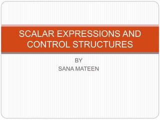 BY
SANA MATEEN
SCALAR EXPRESSIONS AND
CONTROL STRUCTURES
 