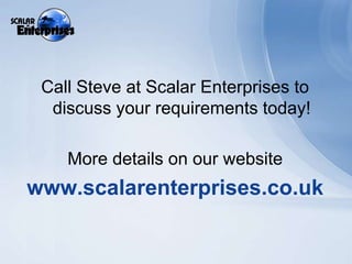 Call Steve at Scalar Enterprises to discuss your requirements today!More details on our websitewww.scalarenterprises.co.uk
