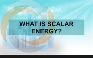 WHAT IS SCALAR
ENERGY?
 