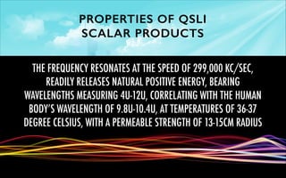 PROPERTIES OF QSLI
SCALAR PRODUCTS
THE FREQUENCY RESONATES AT THE SPEED OF 299,000 KC/SEC,
READILY RELEASES NATURAL POSITI...