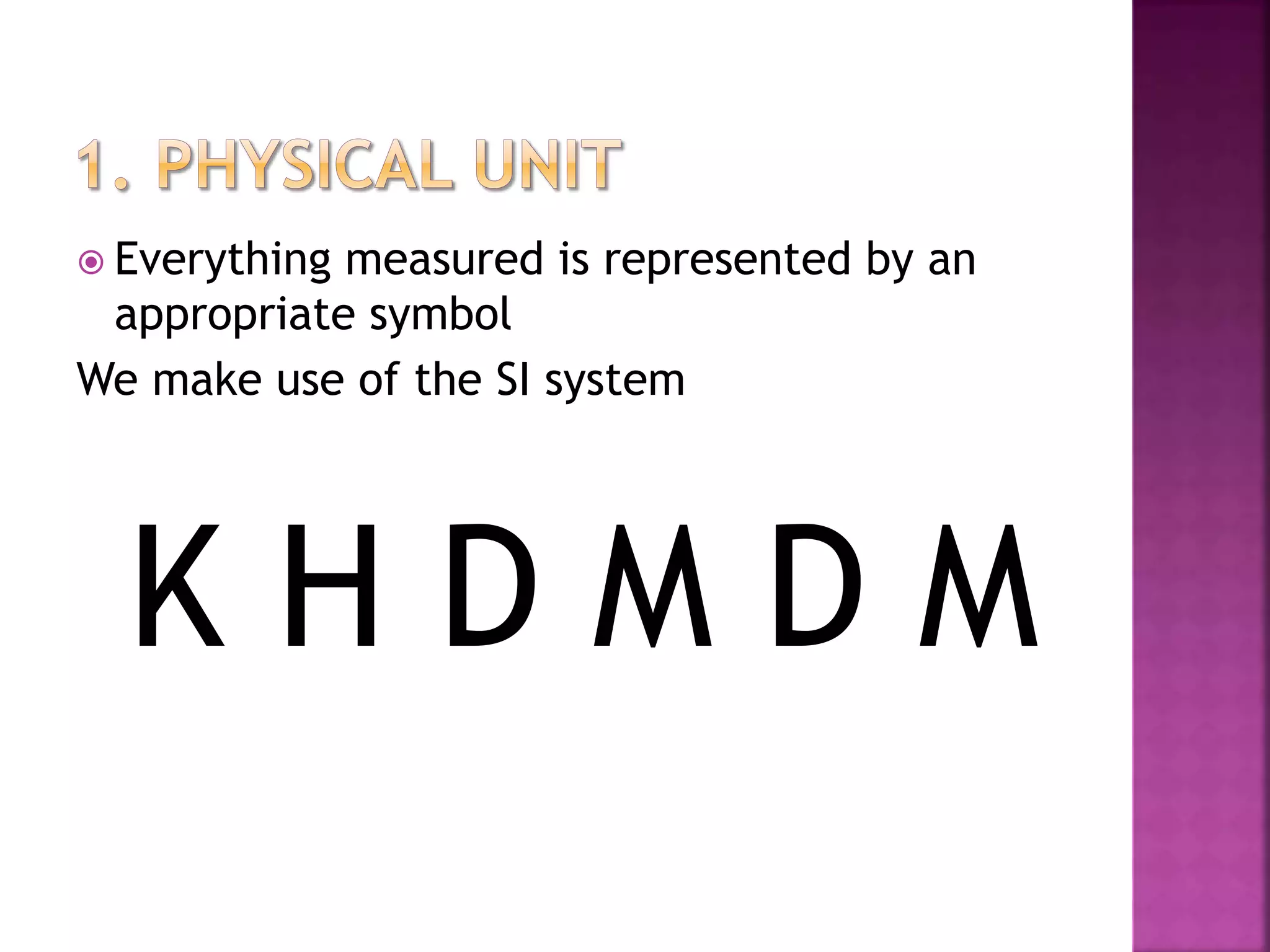  Everything measured is represented by an
appropriate symbol
We make use of the SI system
K H D M D M
 