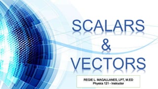 SCALARS
&
VECTORS
REGIE L. MAGALLANES, LPT, M.ED
Physics 121 - Instructor
 