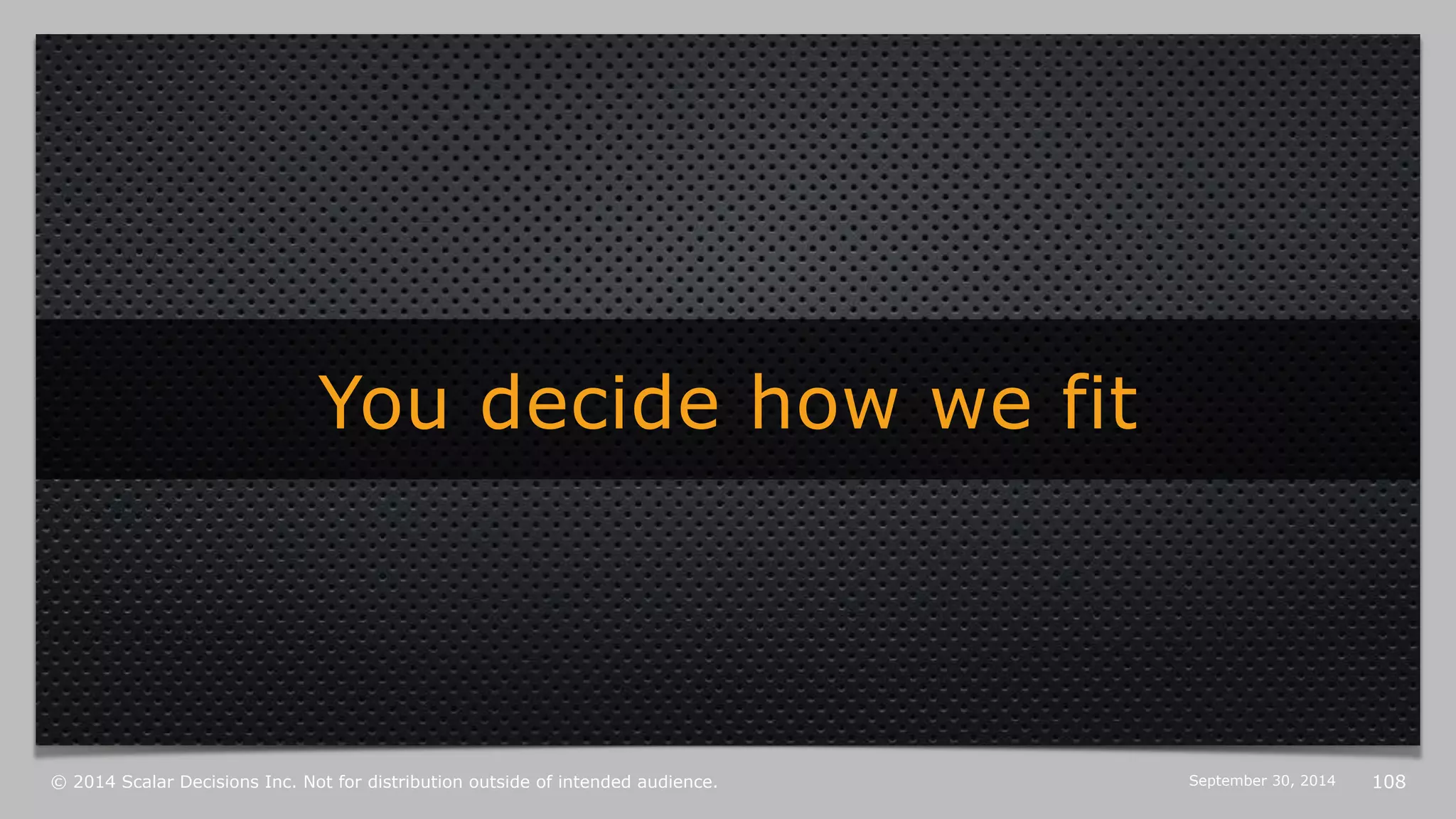You decide how we fit 
© 2014 Scalar Decisions Inc. Not for distribution outside of intended audience. October 6, 2014 108 
 