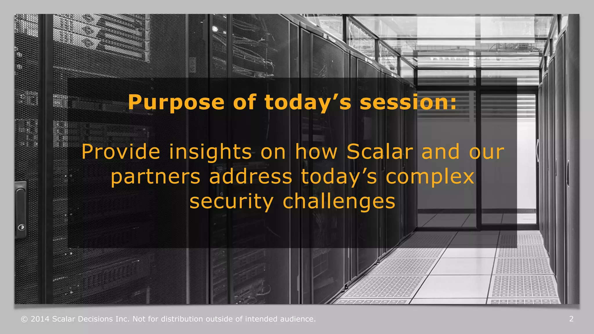 Purpose of today’s session: 
Provide insights on how Scalar and our 
partners address today’s complex 
security challenges 
© 2014 Scalar Decisions Inc. Not for distribution outside of intended audience. 
2 
 