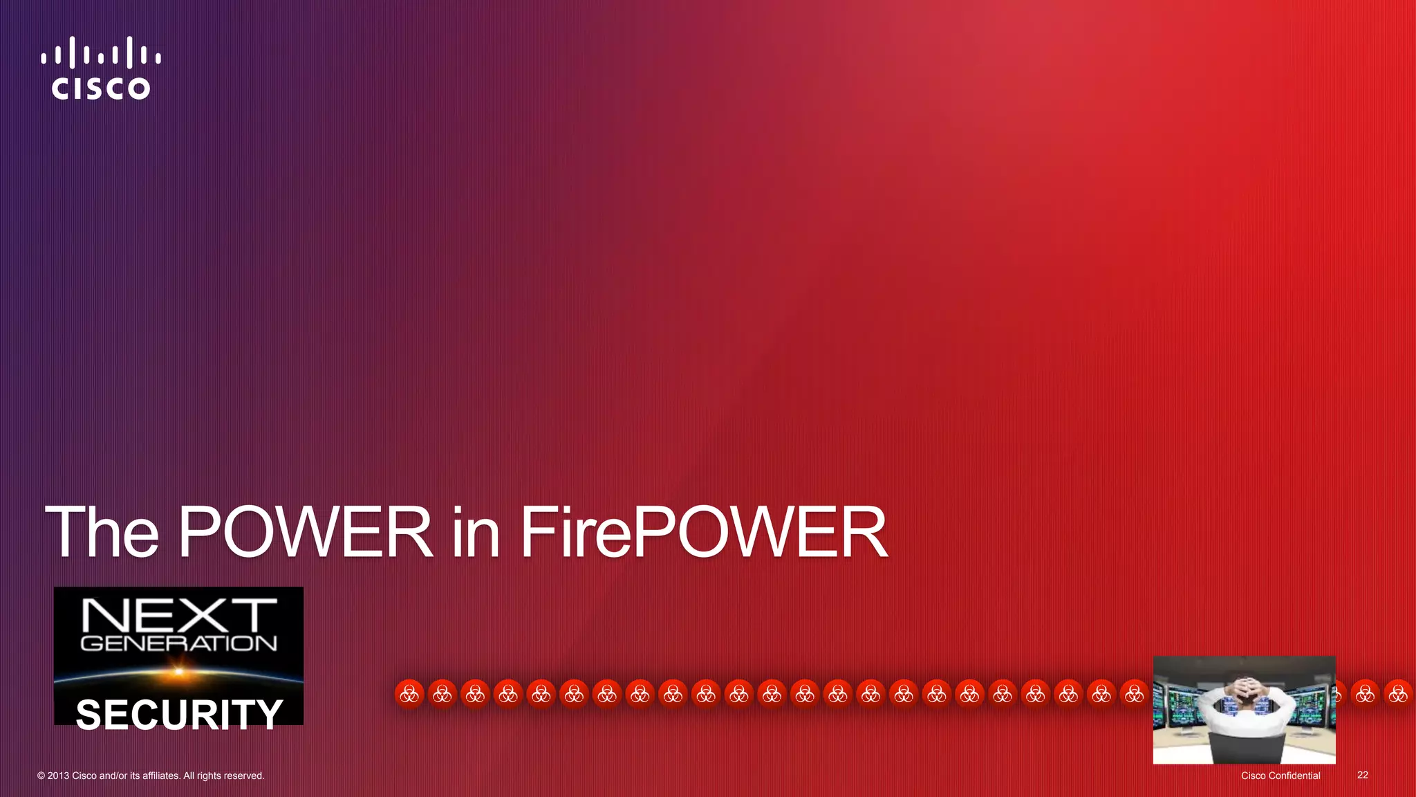 The POWER in FirePOWER 
SECURITY 
© 2013 Cisco and/or its affiliates. All rights reserved. Cisco Confidential 22 
 