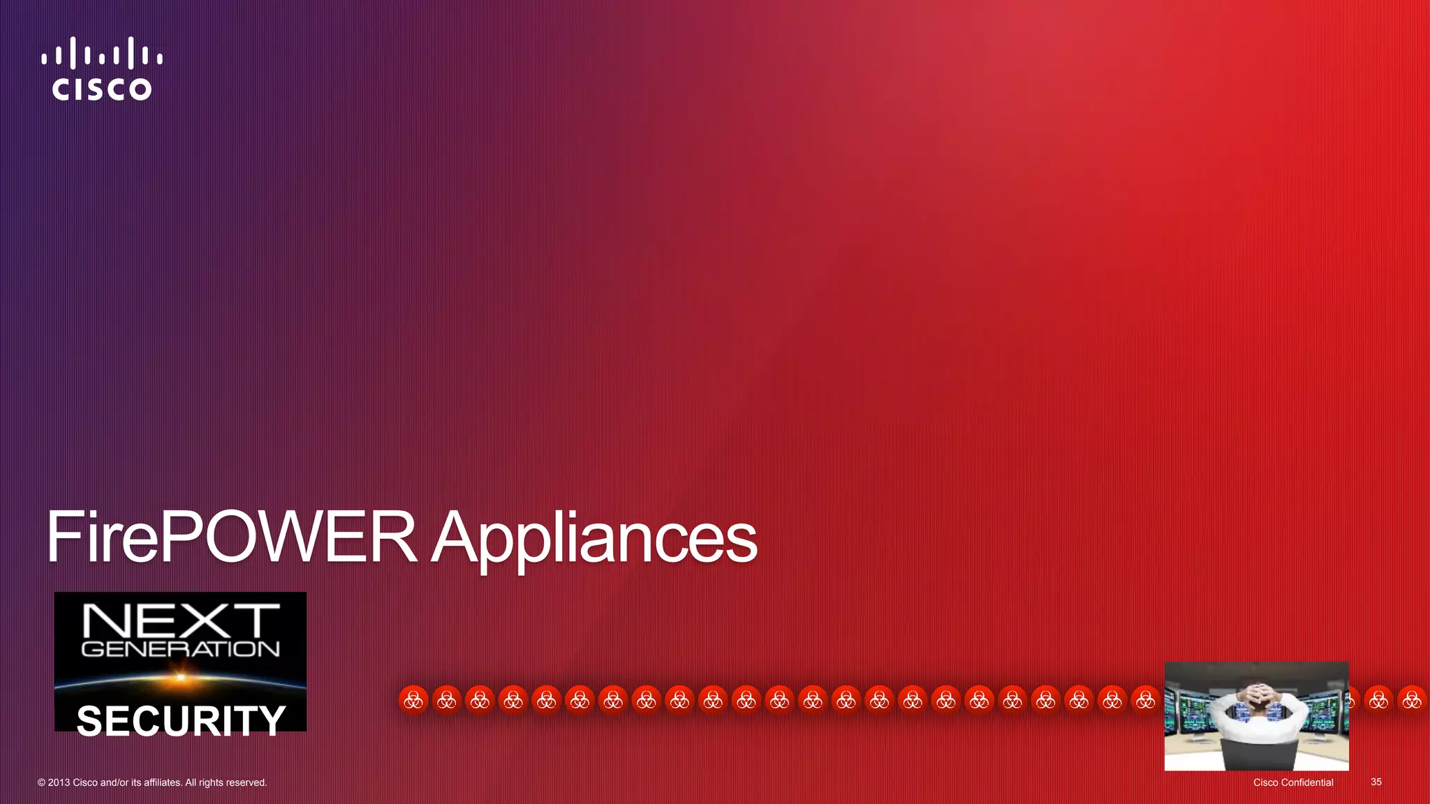 FirePOWER Appliances 
SECURITY 
© 2013 Cisco and/or its affiliates. All rights reserved. Cisco Confidential 35 
 