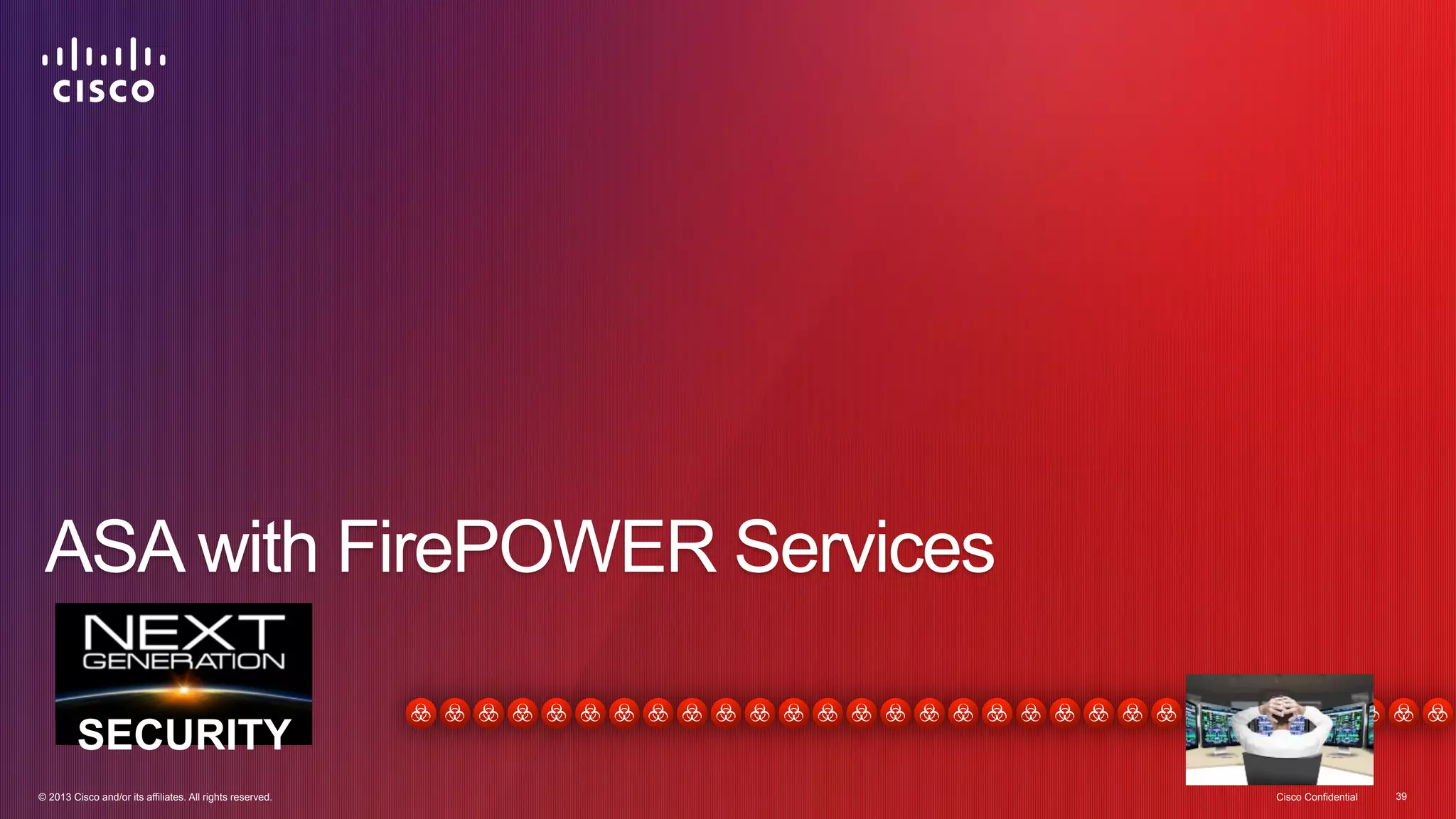 ASA with FirePOWER Services 
SECURITY 
© 2013 Cisco and/or its affiliates. All rights reserved. Cisco Confidential 39 
 