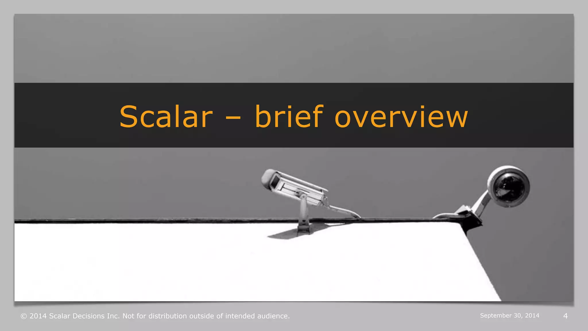 Scalar – brief overview 
© 2014 Scalar Decisions Inc. Not for distribution outside of intended audience. October 6, 2014 4 
 