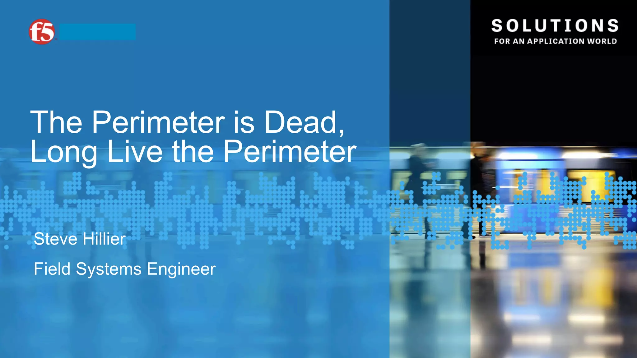 The Perimeter is Dead, 
Long Live the Perimeter 
Steve Hillier 
Field Systems Engineer 
 
