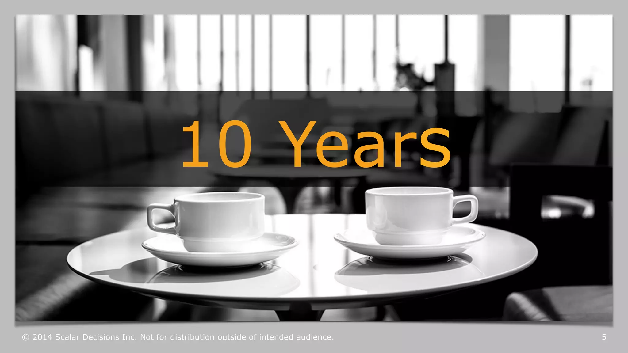 10 Years 
© 2014 Scalar Decisions Inc. Not for distribution outside of intended audience. 
5 
 