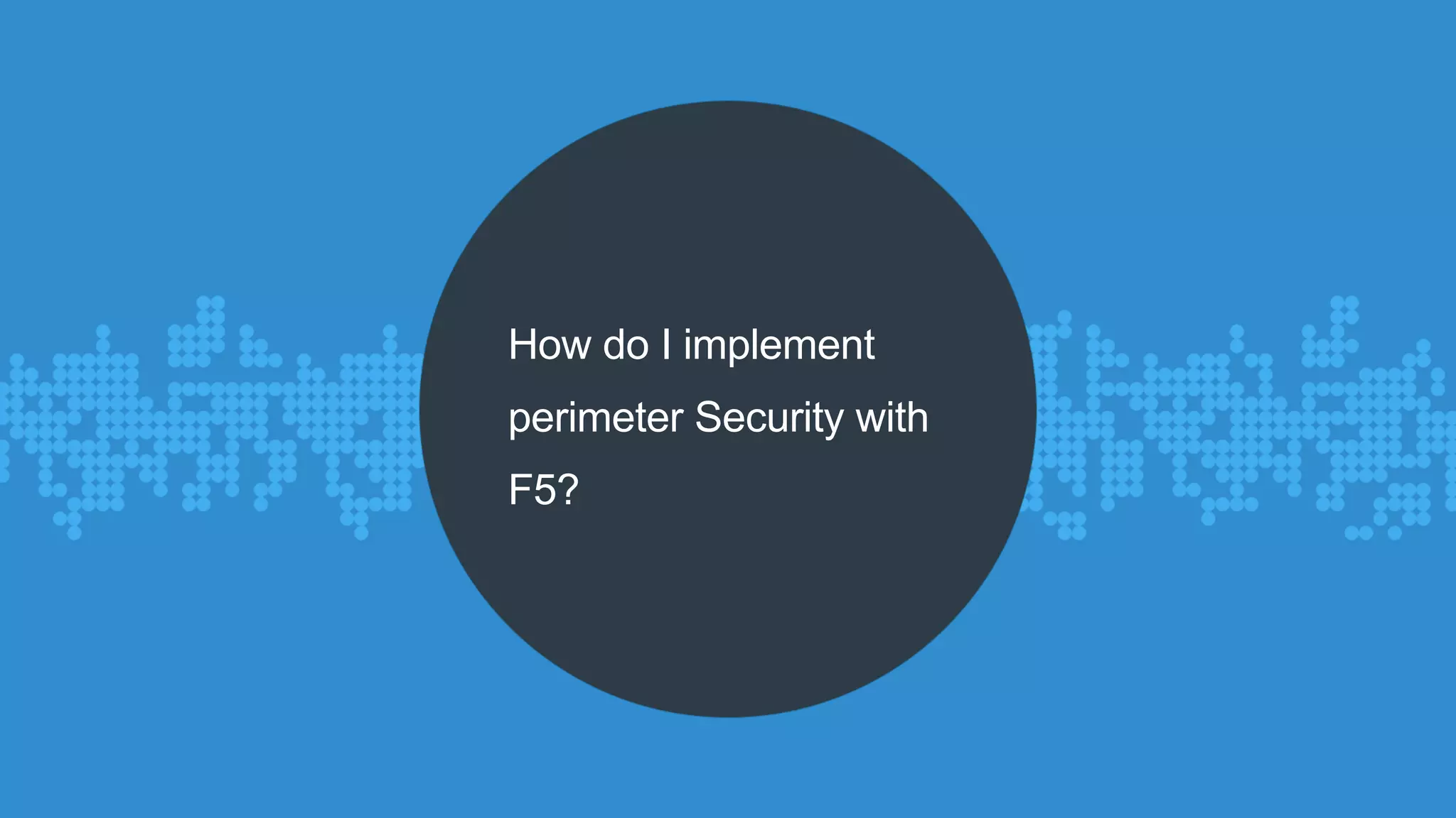 How do I implement 
perimeter Security with 
F5? 
 