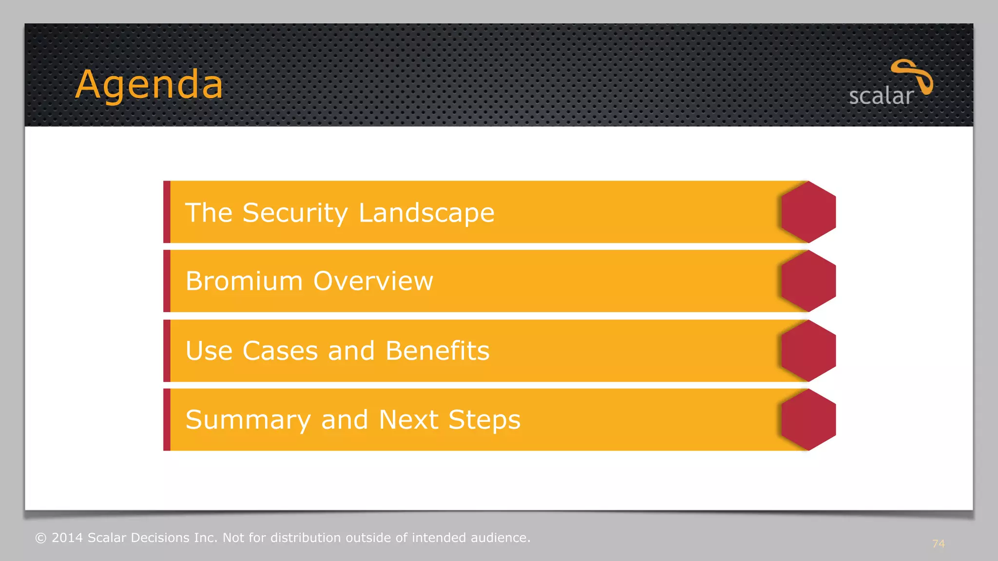 74 
Agenda 
The Security Landscape 
Bromium Overview 
Use Cases and Benefits 
Summary and Next Steps 
© 2014 Scalar Decisions Inc. Not for distribution outside of intended audience. 
 