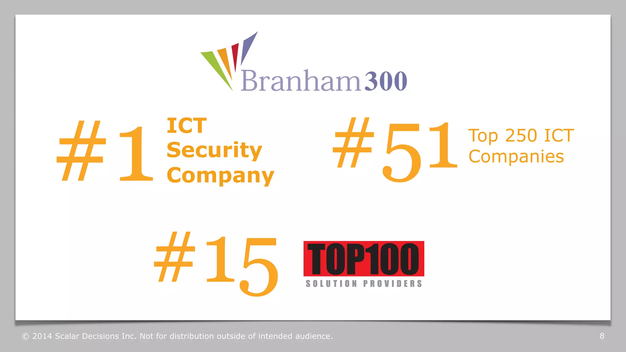 #1 ICT 
Security 
#51 
Company 
#15 
Top 250 ICT 
Companies 
© 2014 Scalar Decisions Inc. Not for distribution outside of intended audience. 8 
 