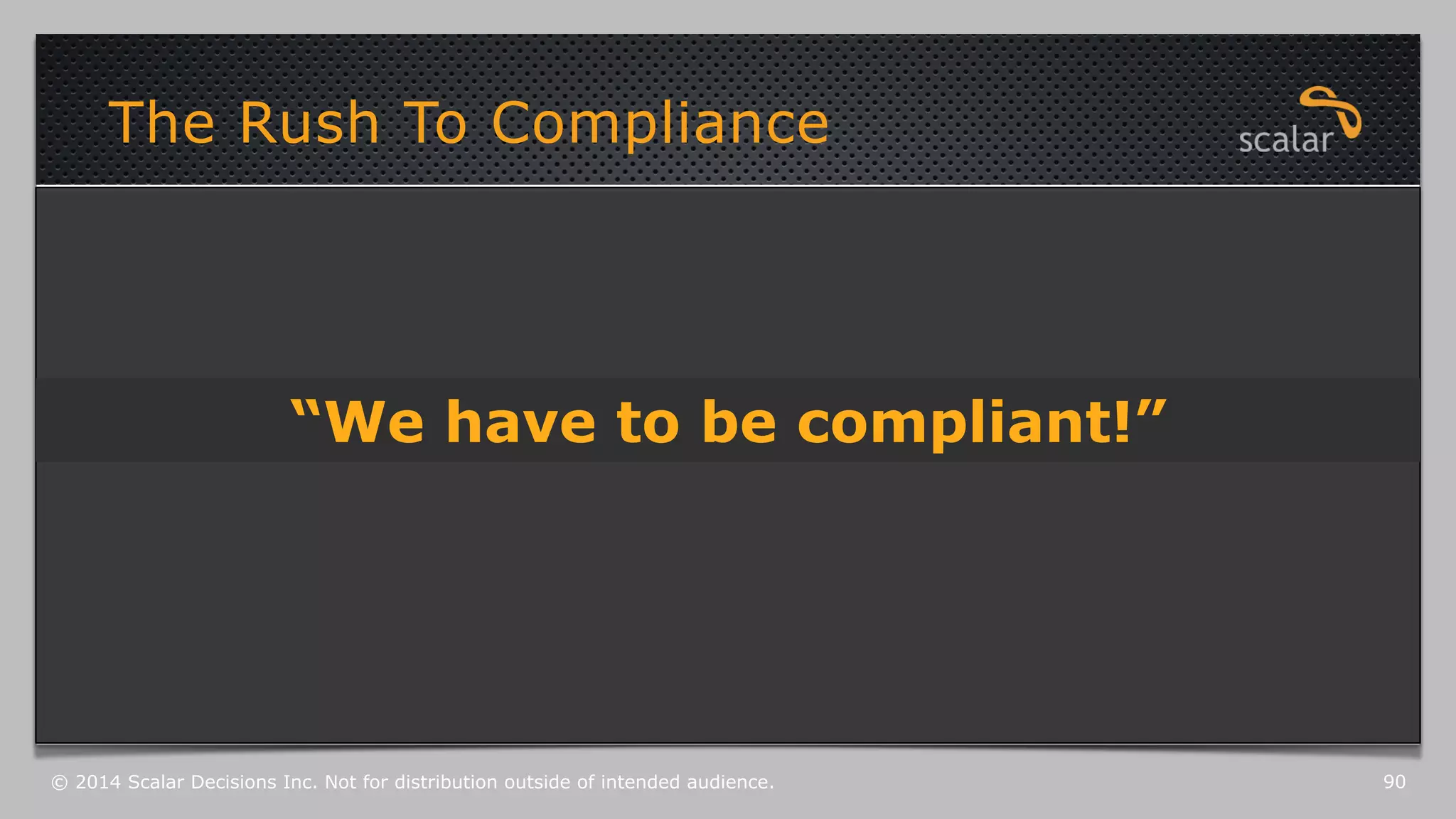 The Rush To Compliance 
“We have to be compliant!” 
© 2014 Scalar Decisions Inc. Not for distribution outside of intended audience. 90 
 