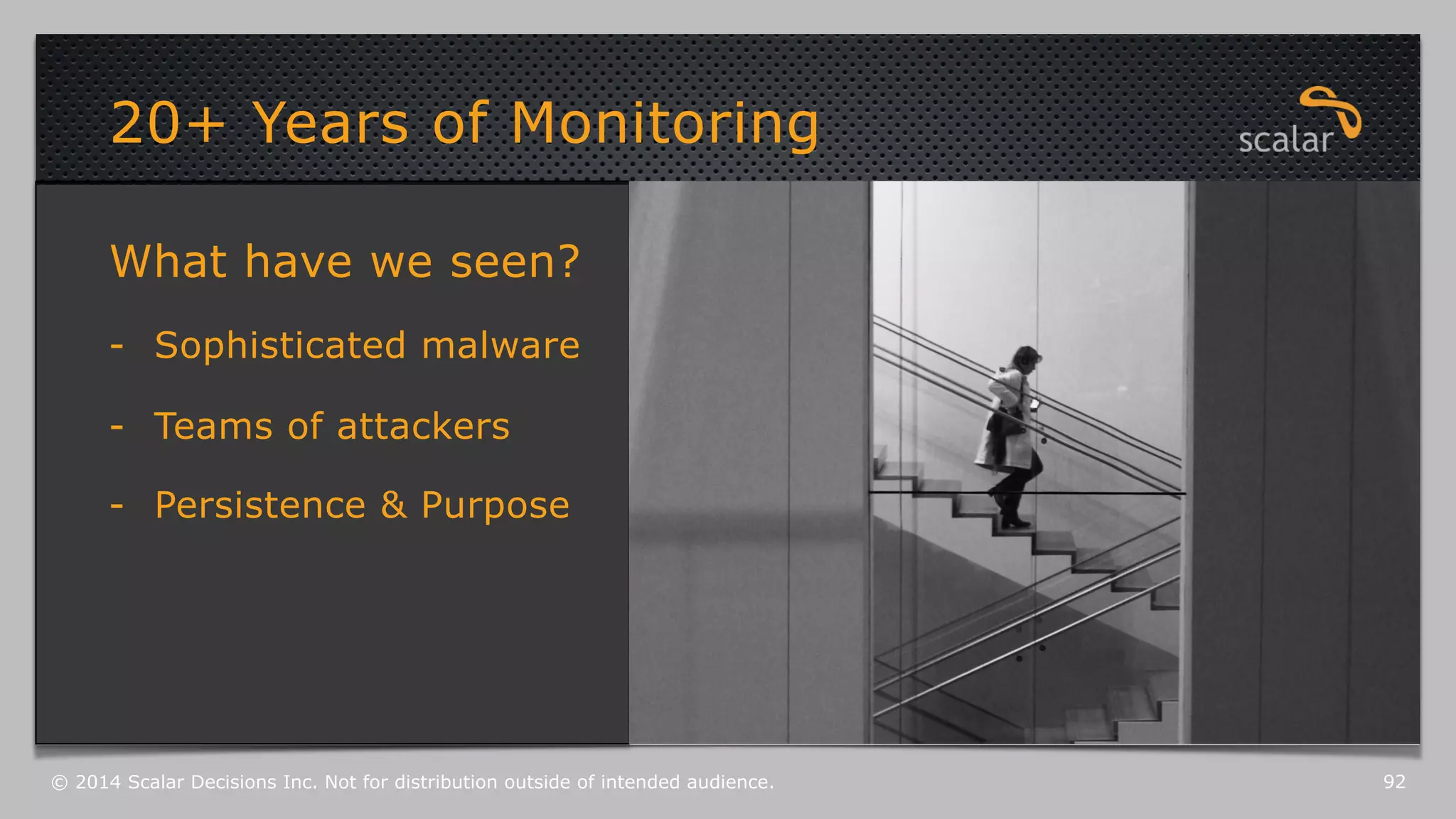 20+ Years of Monitoring 
What have we seen? 
- Sophisticated malware 
- Teams of attackers 
- Persistence & Purpose 
© 2014 Scalar Decisions Inc. Not for distribution outside of intended audience. 92 
 