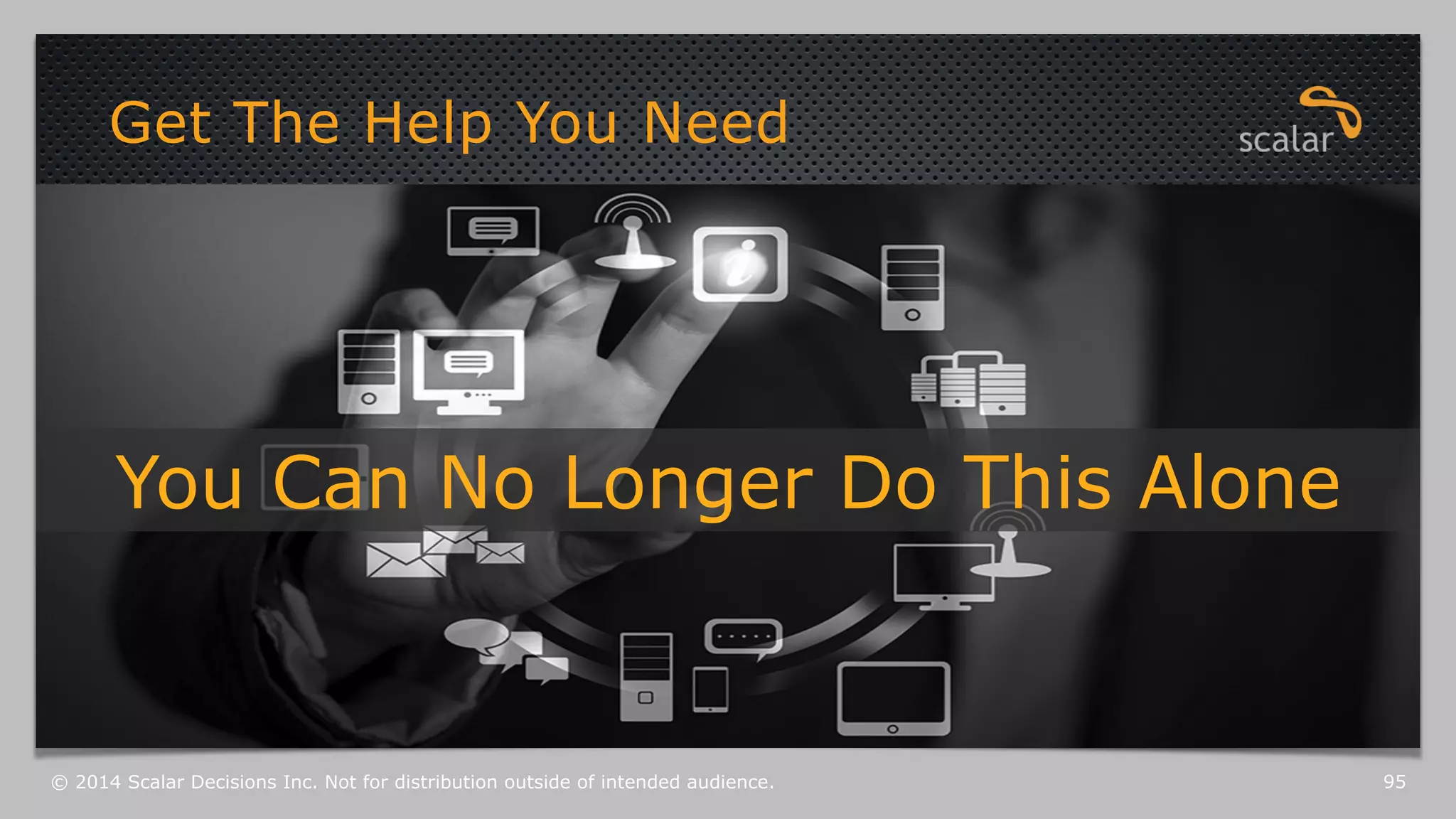 Get The Help You Need 
You Can No Longer Do This Alone 
© 2014 Scalar Decisions Inc. Not for distribution outside of intended audience. 95 
 