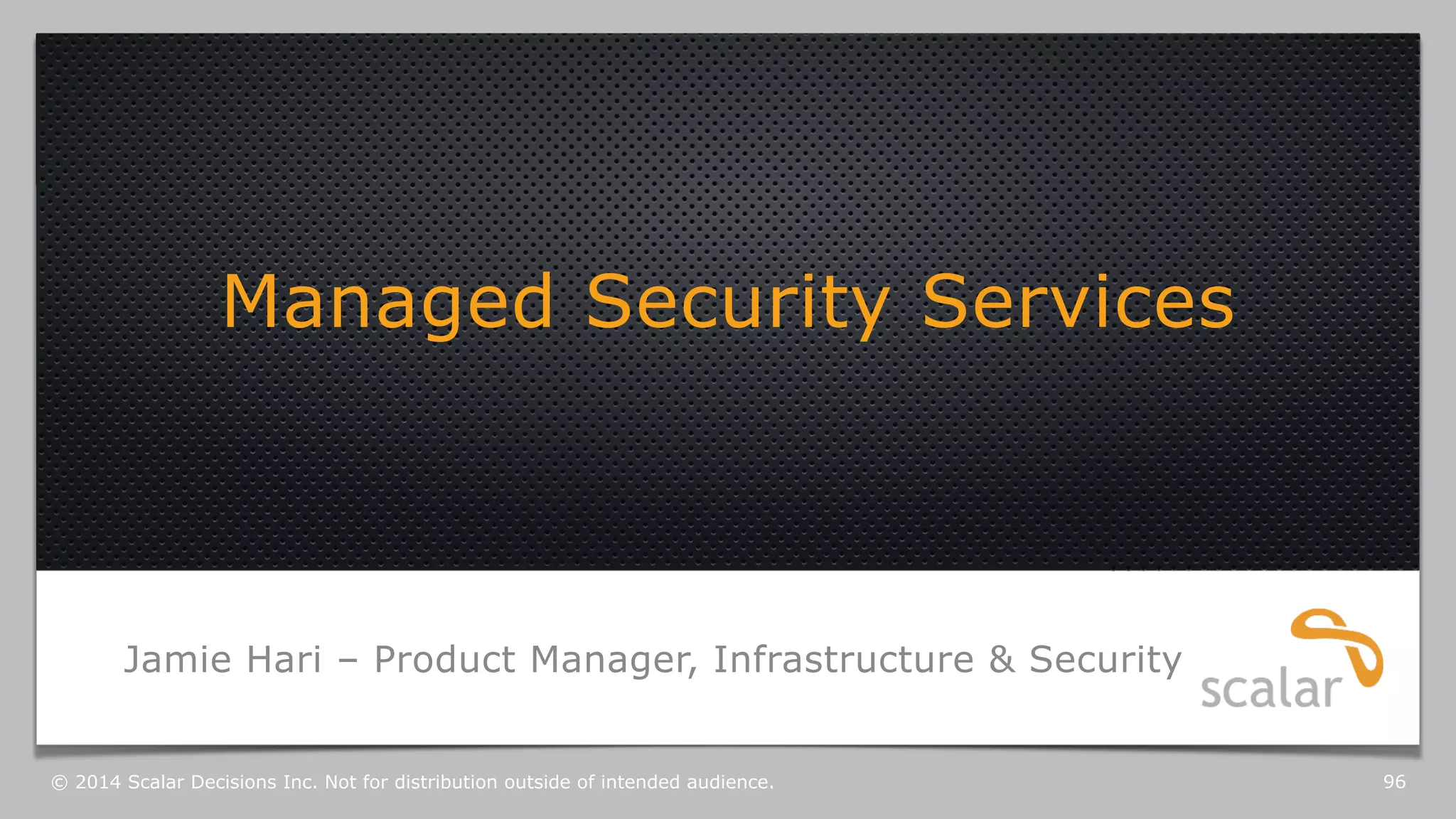 Managed Security Services 
Jamie Hari – Product Manager, Infrastructure & Security 
© 2014 Scalar Decisions Inc. Not for distribution outside of intended audience. 96 
 