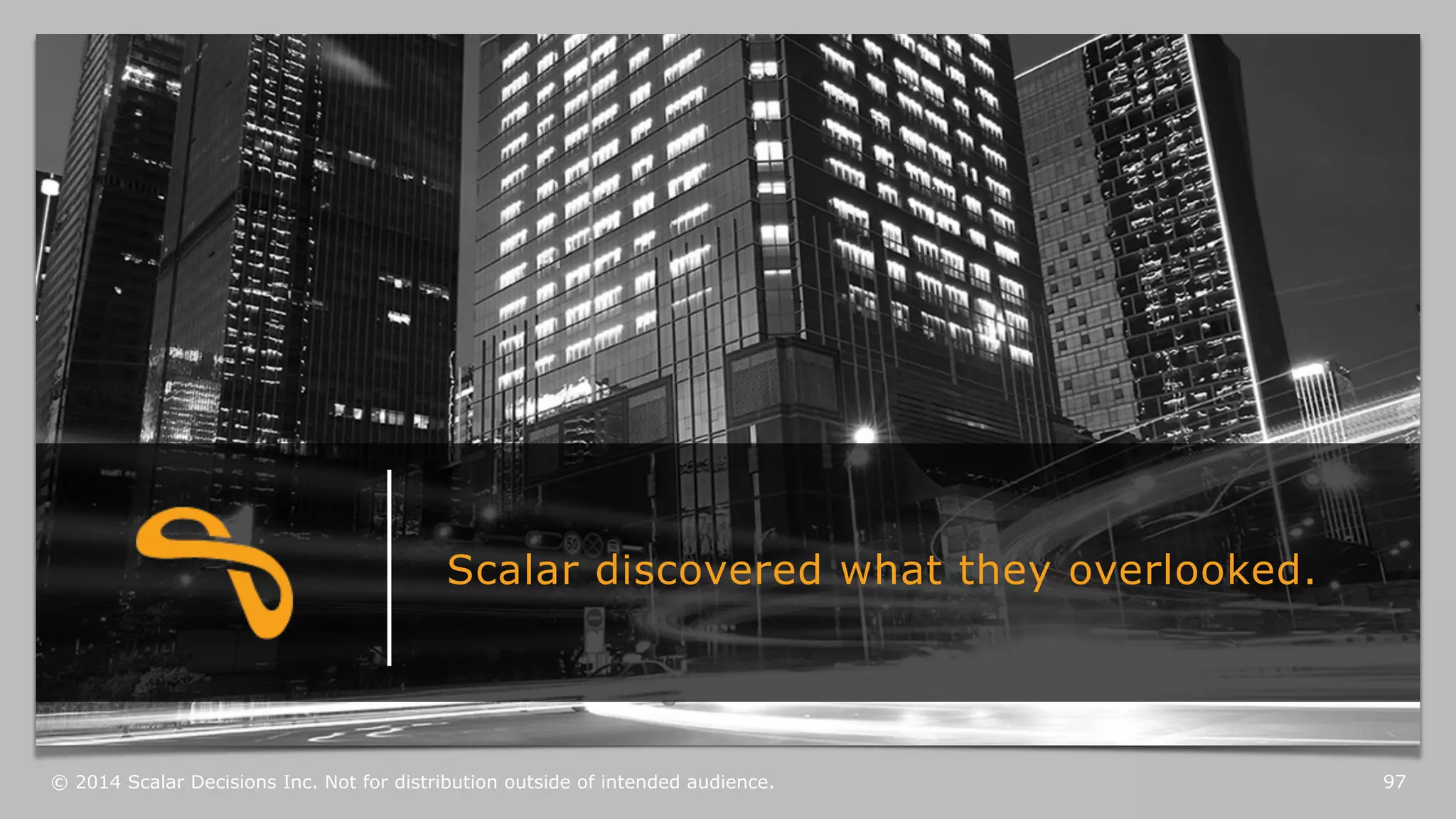 Scalar discovered what they overlooked. 
© 2014 Scalar Decisions Inc. Not for distribution outside of intended audience. 97 
 
