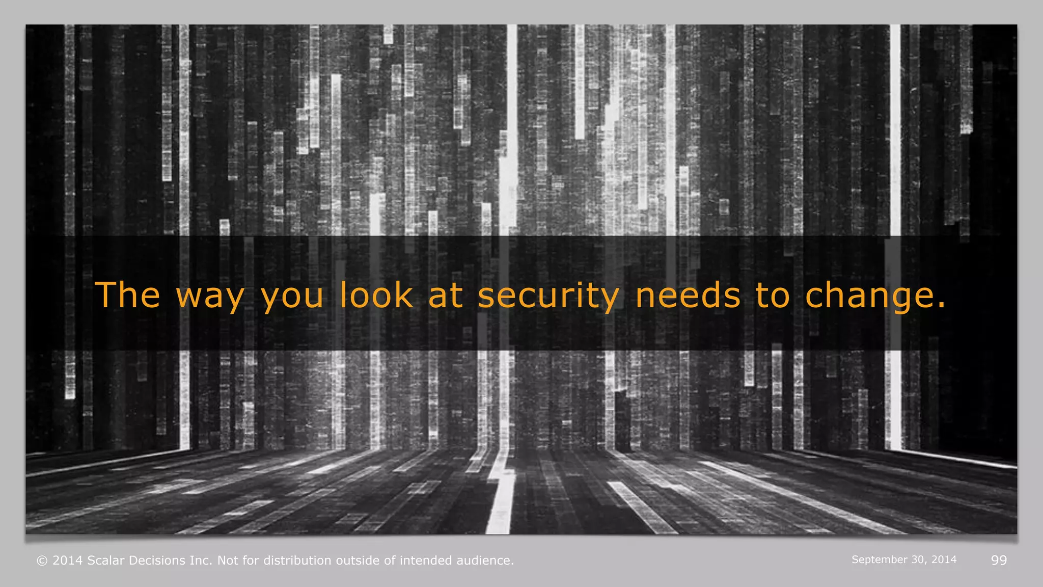The way you look at security needs to change. 
© 2014 Scalar Decisions Inc. Not for distribution outside of intended audience. October 6, 2014 99 
 
