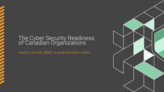The Cyber Security Readiness
of Canadian Organizations
results of the 2017 scalar security study
 