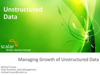 Unstructured Data Managing Growth of Unstructured Data Michael TravesChief Architect, Data Managementmichael.traves@scalar.ca 