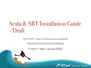 Scala & SBT Installation Guide
Jimin Hsieh - https://tw.linkedin.com/in/jiminhsieh
Hackpad - https://goo.gl/SIfDk7
https://gitter.im/ScalaTaiwan/ScalaTaiwan
 