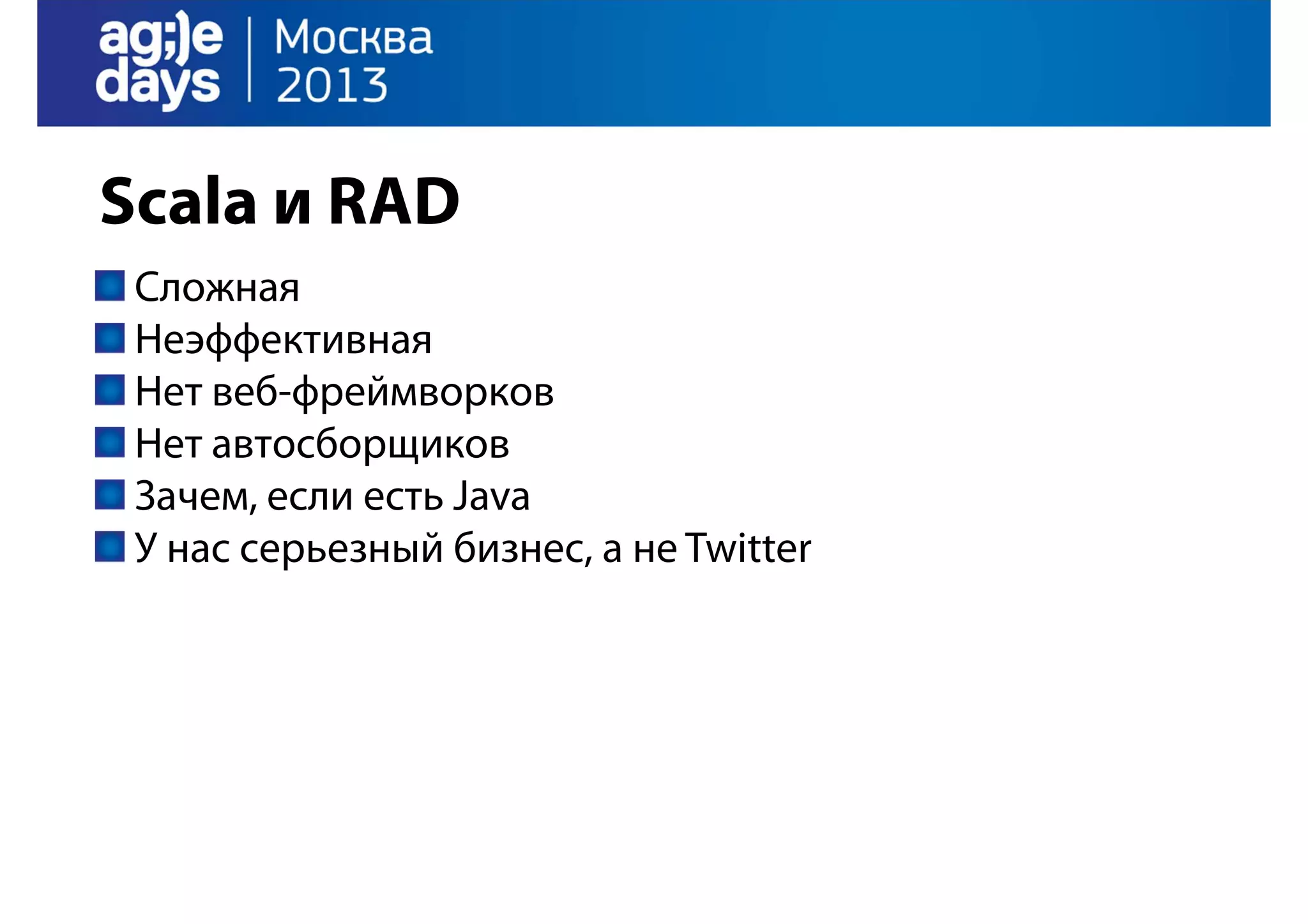 Scala и RAD
Сложная
Неэффективная
Нет веб-фреймворков
Нет автосборщиков
Зачем, если есть Java
У нас серьезный бизнес, а не Twitter

 