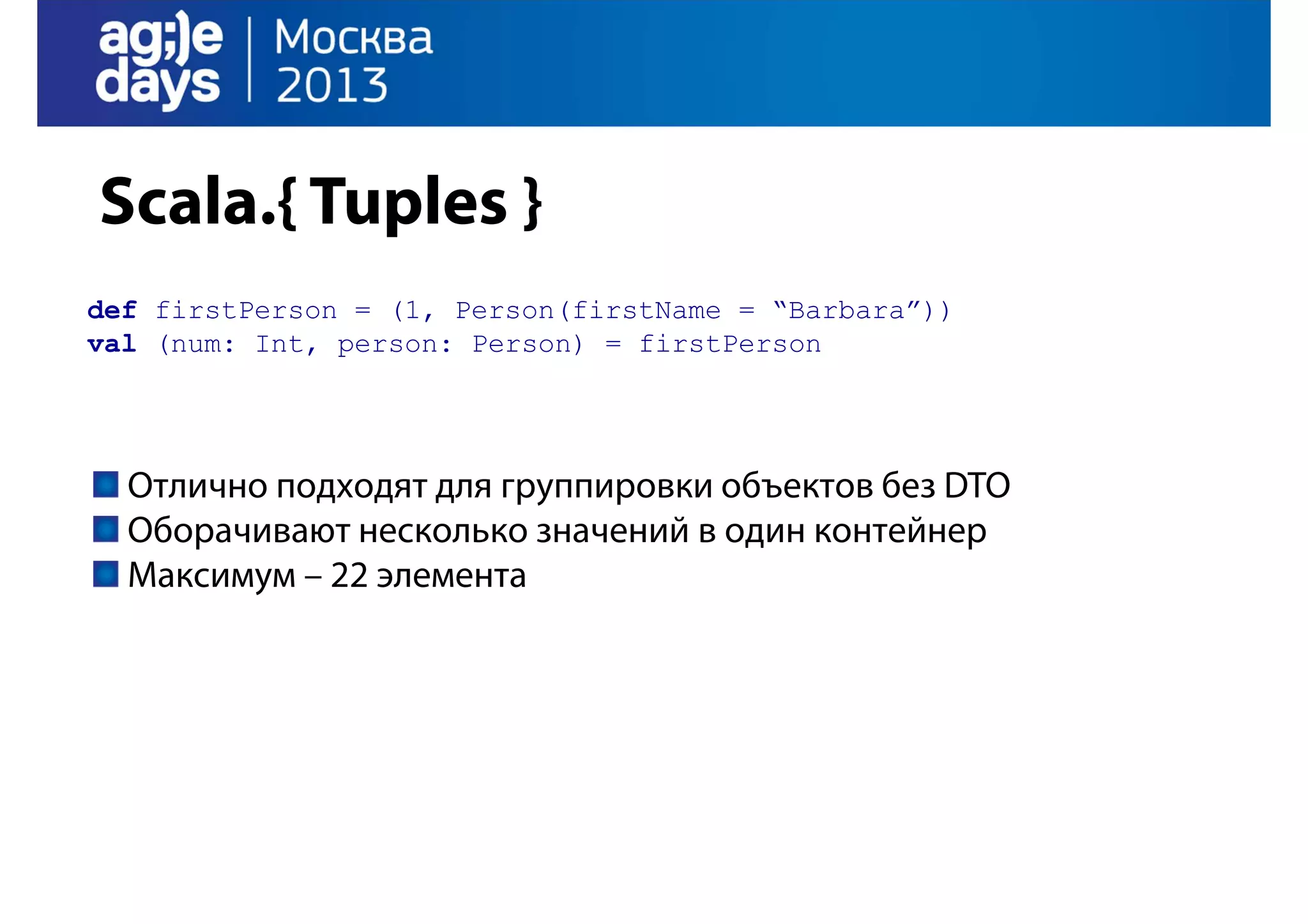 Scala.{ Tuples }
def firstPerson = (1, Person(firstName = “Barbara”))
val (num: Int, person: Person) = firstPerson

Отлично подходят для группировки объектов без DTO
Оборачивают несколько значений в один контейнер
Максимум – 22 элемента

 