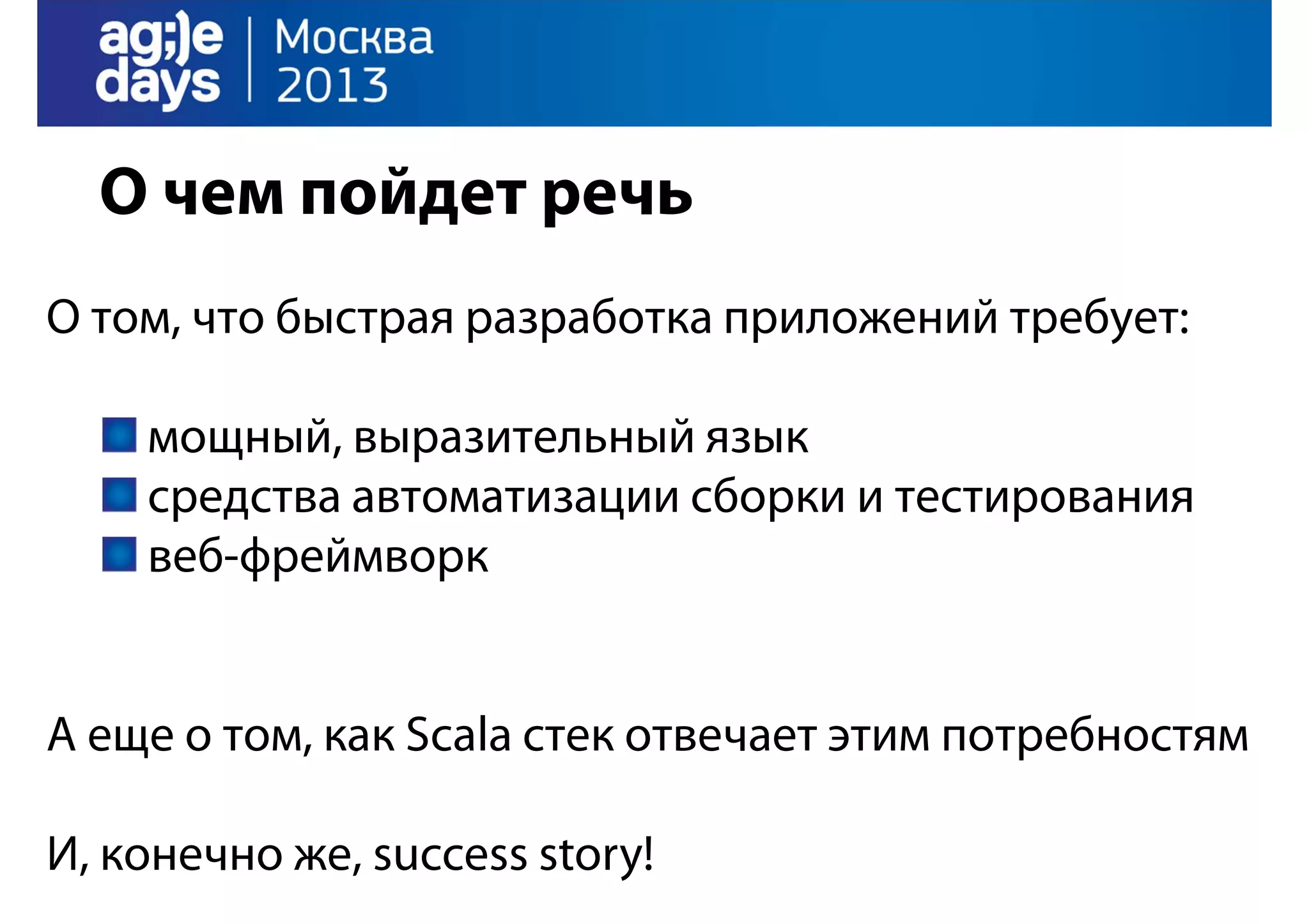 О чем пойдет речь
О том, что быстрая разработка приложений требует:
мощный, выразительный язык
средства автоматизации сборки и тестирования
веб-фреймворк

А еще о том, как Scala стек отвечает этим потребностям
И, конечно же, success story!

 