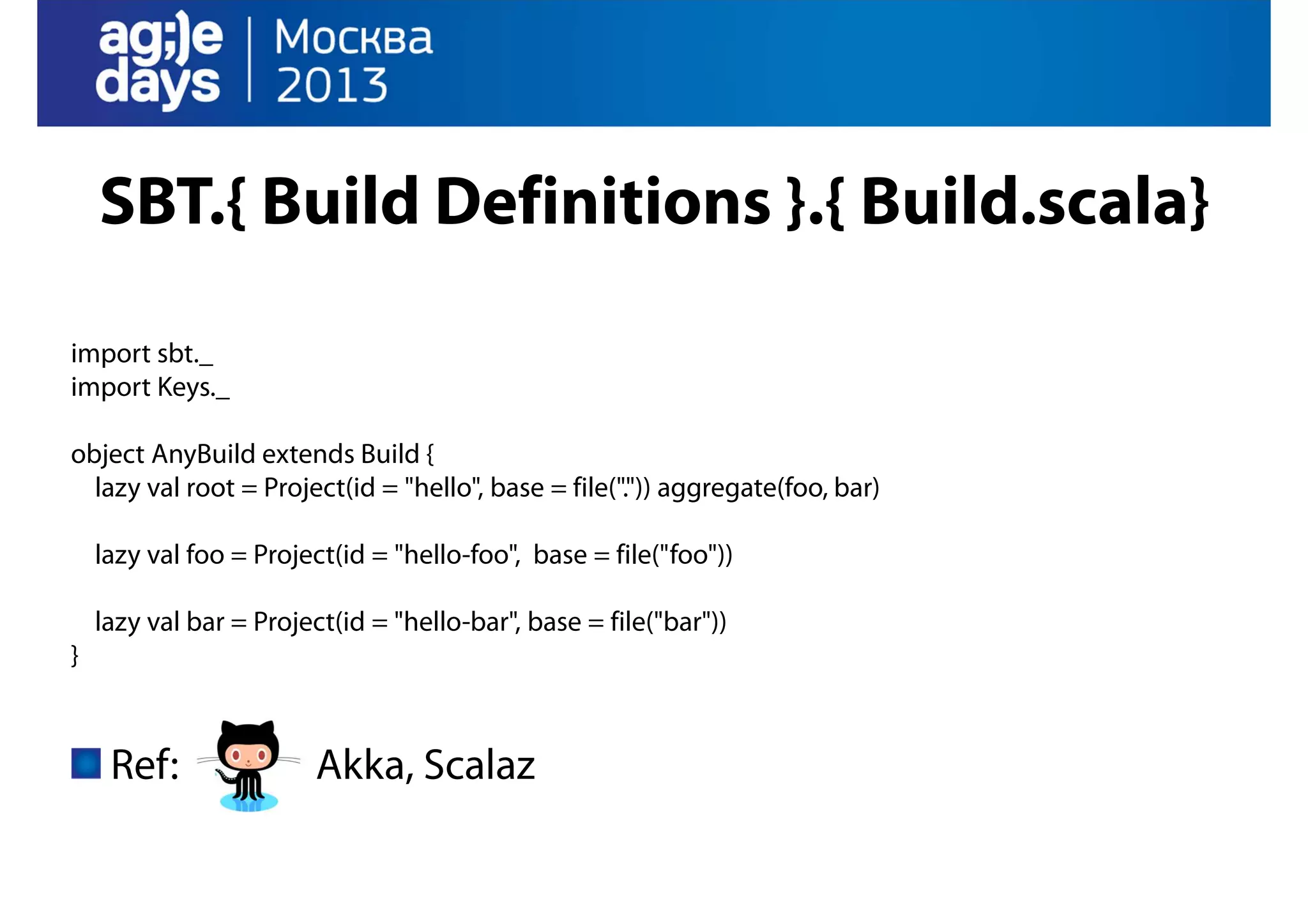 SBT.{ Build Definitions }.{ Build.scala}
import sbt._
import Keys._
object AnyBuild extends Build {
lazy val root = Project(id = "hello", base = file(".")) aggregate(foo, bar)
lazy val foo = Project(id = "hello-foo", base = file("foo"))
lazy val bar = Project(id = "hello-bar", base = file("bar"))
}

Ref:

Akka, Scalaz

 
