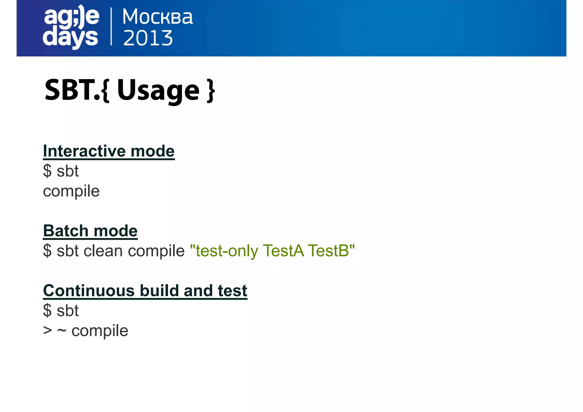 SBT.{ Usage }
Interactive mode
$ sbt
compile
Batch mode
$ sbt clean compile "test-only TestA TestB"
Continuous build and test
$ sbt
> ~ compile

 