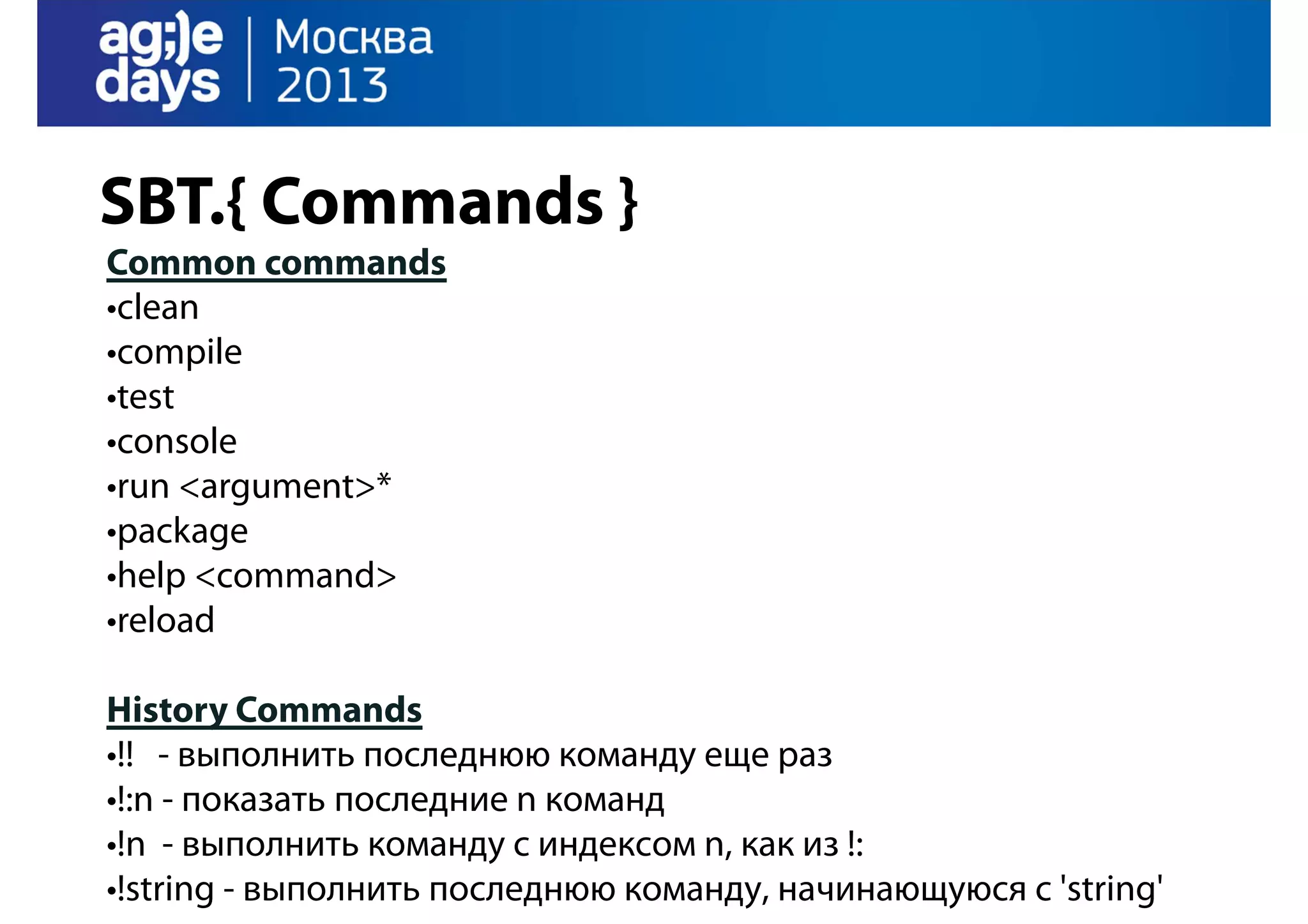 SBT.{ Commands }
Common commands
•clean
•compile
•test
•console
•run <argument>*
•package
•help <command>
•reload
History Commands
•!! - выполнить последнюю команду еще раз
•!:n - показать последние n команд
•!n - выполнить команду с индексом n, как из !:
•!string - выполнить последнюю команду, начинающуюся с 'string'

 