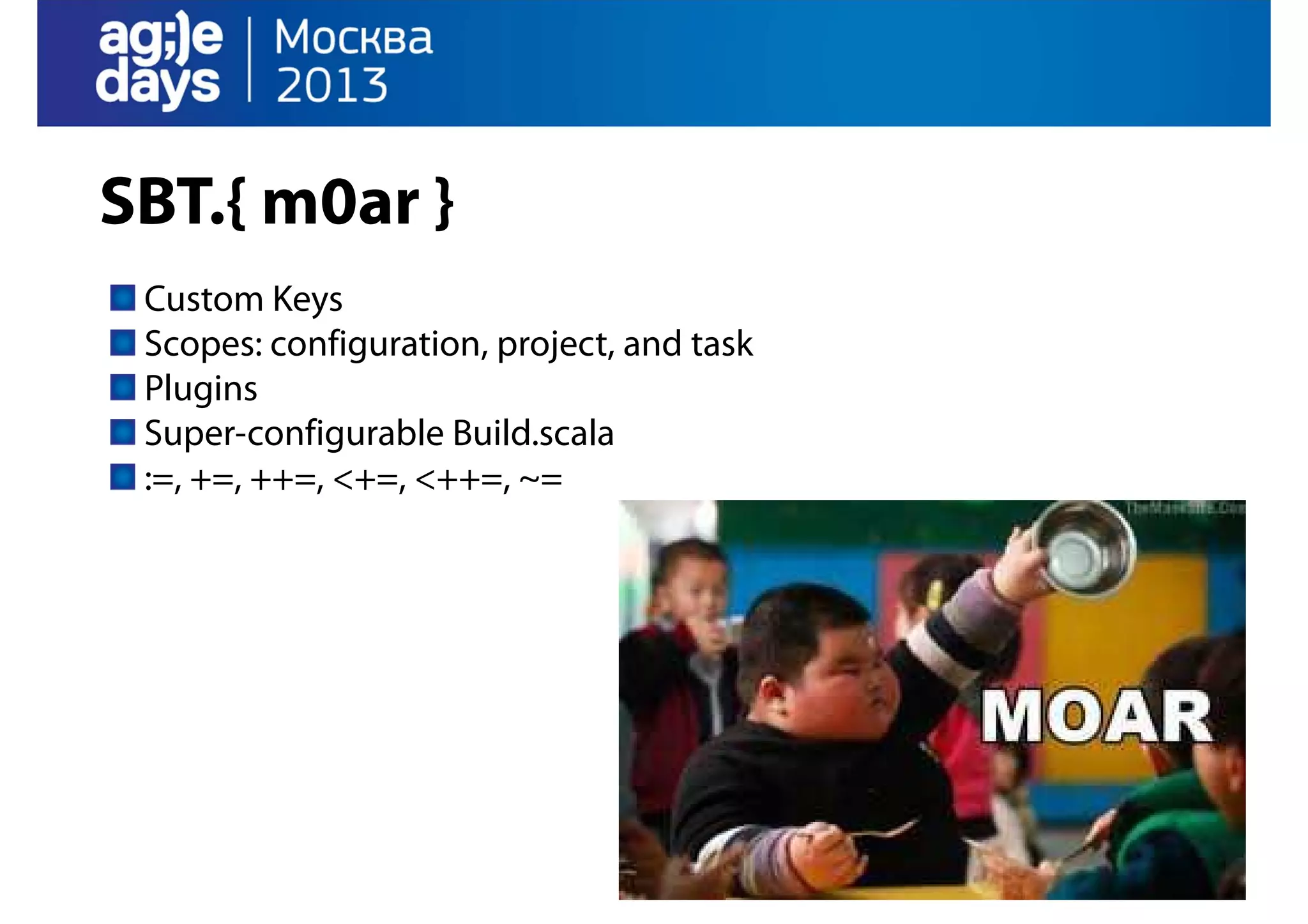 SBT.{ m0ar }
Custom Keys
Scopes: configuration, project, and task
Plugins
Super-configurable Build.scala
:=, +=, ++=, <+=, <++=, ~=

 