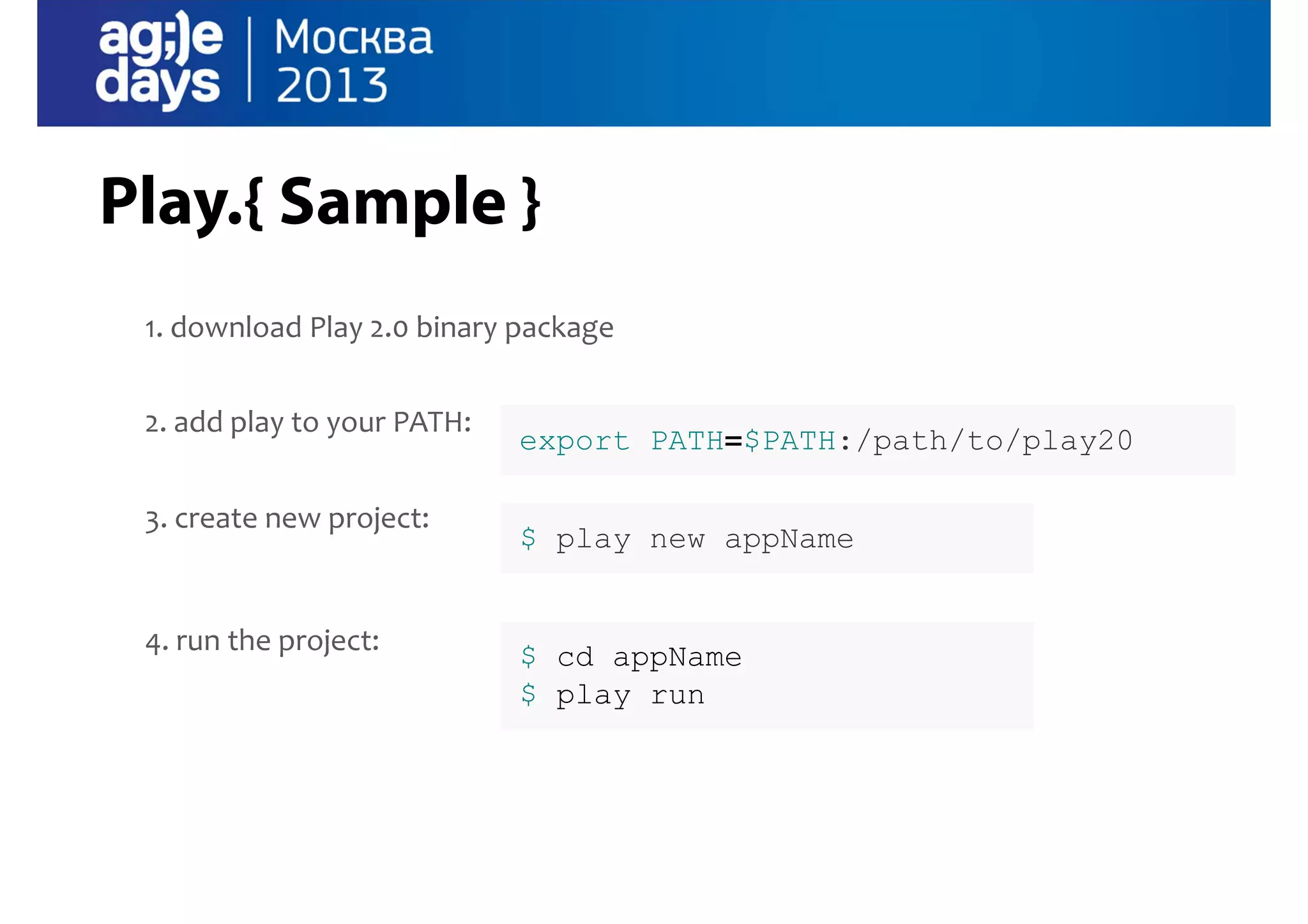 Play.{ Sample }
1. download Play 2.0 binary package
2. add play to your PATH:
3. create new project:

4. run the project:

export PATH=$PATH:/path/to/play20
$ play new appName

$ cd appName
$ play run

 
