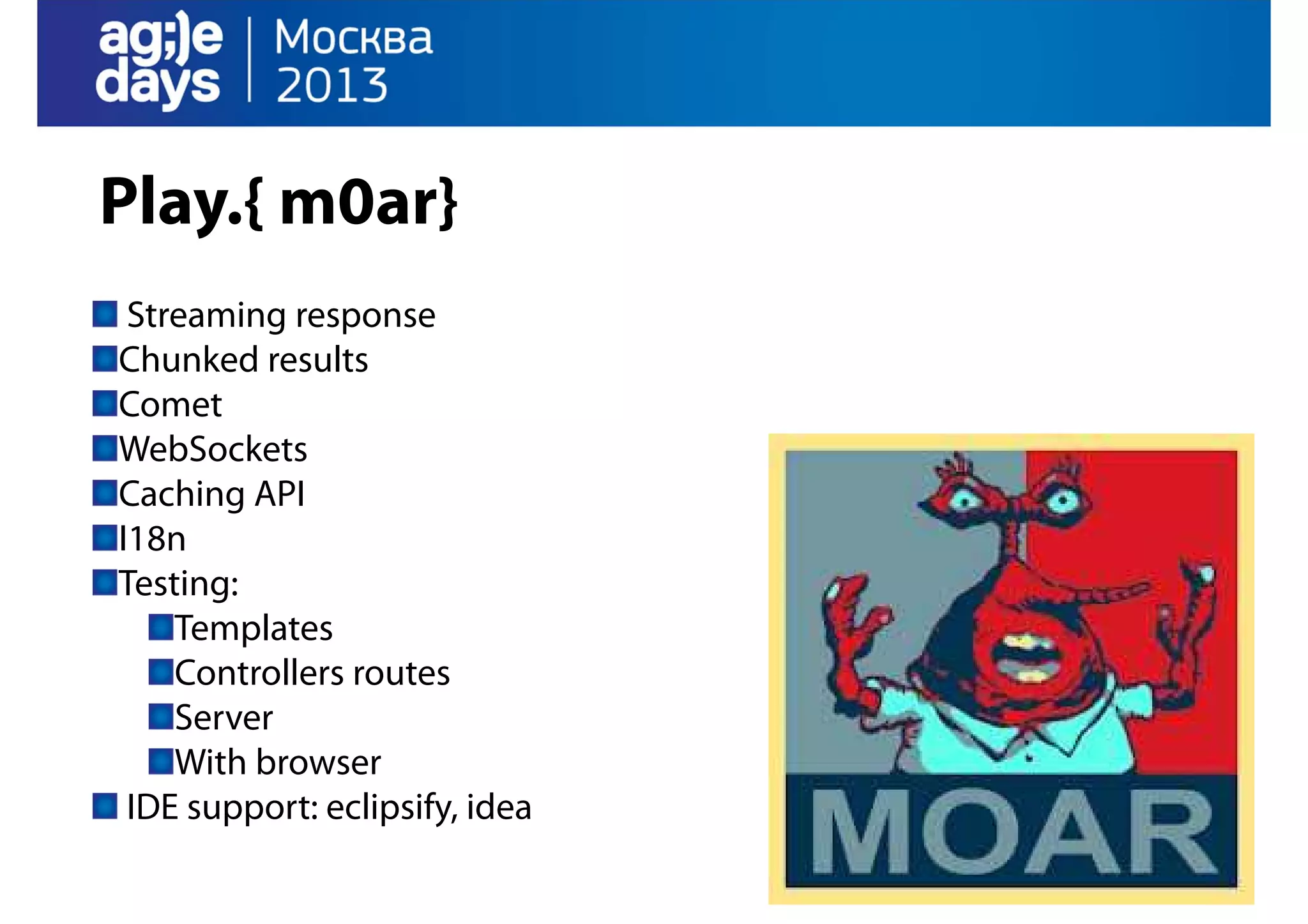 Play.{ m0ar}
Streaming response
Chunked results
Comet
WebSockets
Caching API
I18n
Testing:
Templates
Controllers routes
Server
With browser
IDE support: eclipsify, idea

 