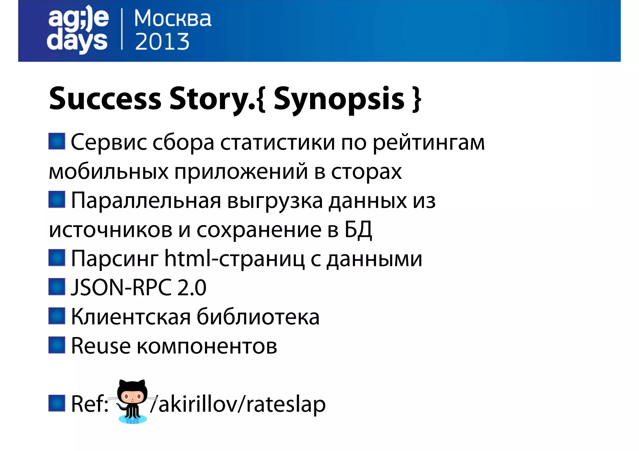 Success Story.{ Synopsis }
Сервис сбора статистики по рейтингам
мобильных приложений в сторах
Параллельная выгрузка данных из
источников и сохранение в БД
Парсинг html-страниц с данными
JSON-RPC 2.0
Клиентская библиотека
Reuse компонентов
Ref:

/akirillov/rateslap

 