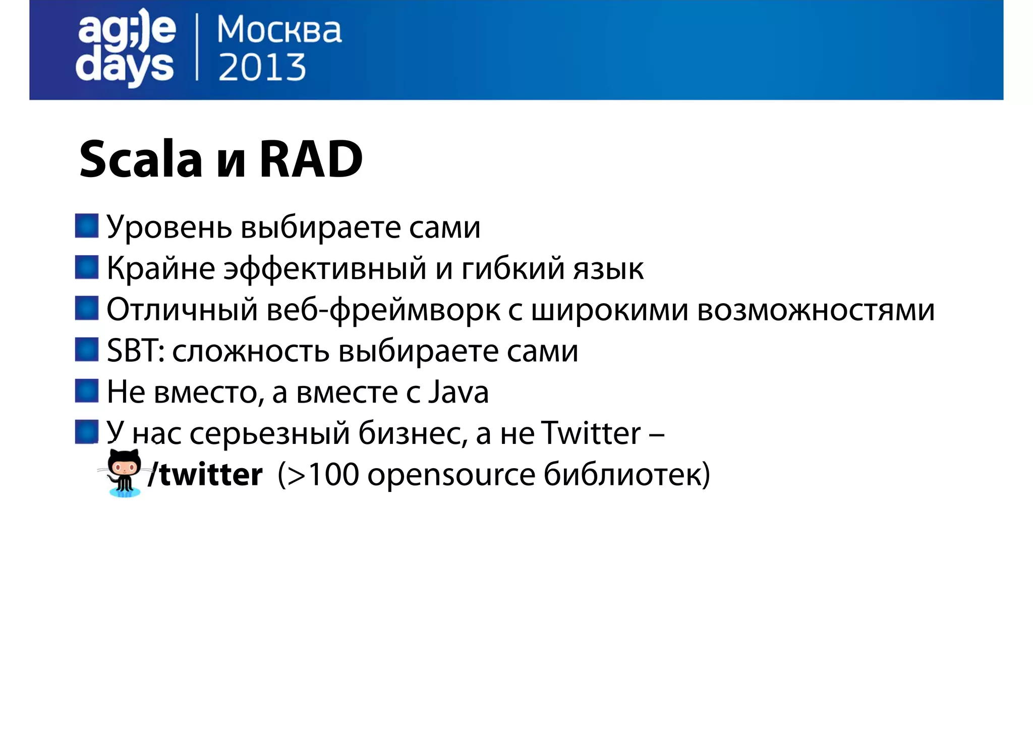 Scala и RAD
Уровень выбираете сами
Крайне эффективный и гибкий язык
Отличный веб-фреймворк с широкими возможностями
SBT: сложность выбираете сами
Не вместо, а вместе с Java
У нас серьезный бизнес, а не Twitter –
/twitter (>100 opensource библиотек)

 