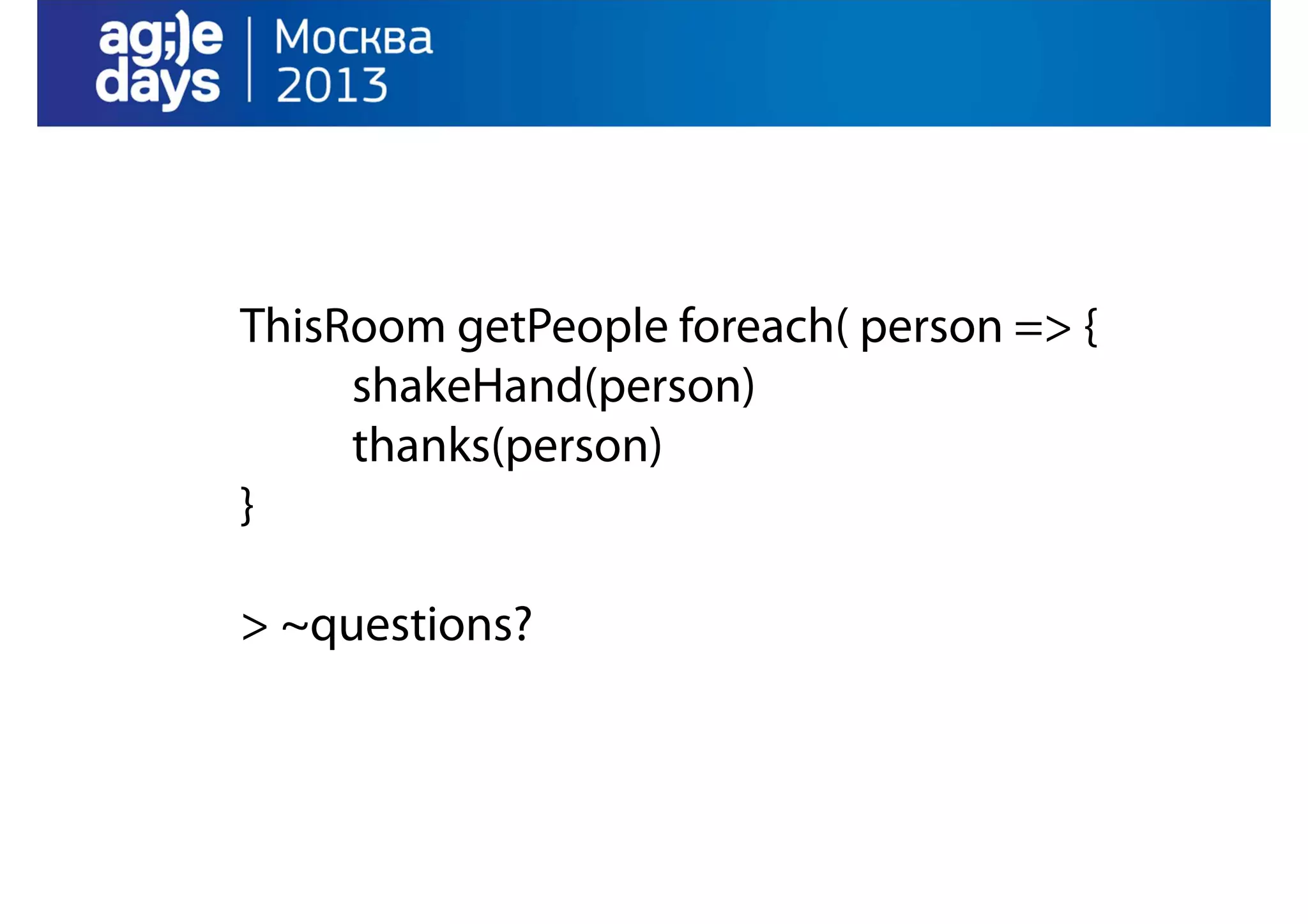 ThisRoom getPeople foreach( person => {
shakeHand(person)
thanks(person)
}
> ~questions?

 