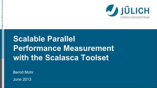 MitgliedderHelmholtz-Gemeinschaft
Scalable Parallel
Performance Measurement
with the Scalasca Toolset
Bernd Mohr
June 2013
 