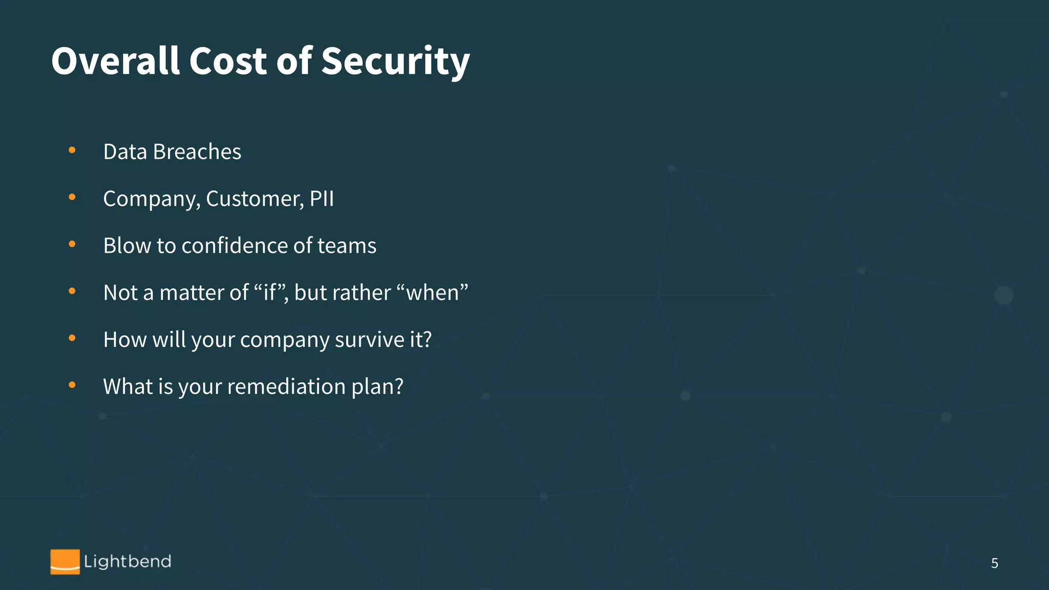 Overall Cost of Security
• Data Breaches
• Company, Customer, PII
• Blow to confidence of teams
• Not a matter of “if”, but rather “when”
• How will your company survive it?
• What is your remediation plan?
5
 