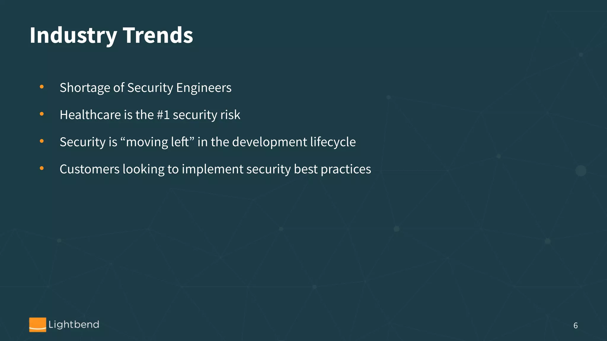 Industry Trends
• Shortage of Security Engineers
• Healthcare is the #1 security risk
• Security is “moving left” in the development lifecycle
• Customers looking to implement security best practices
6
 