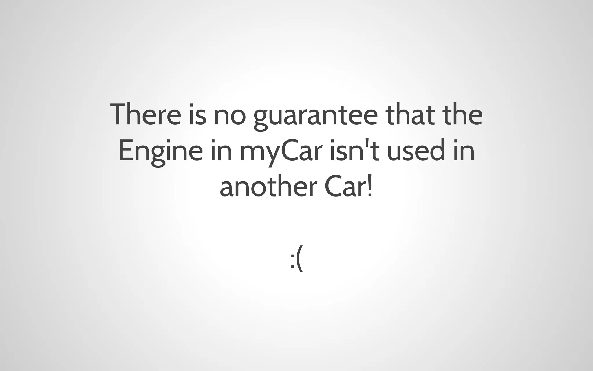 There is no guarantee that the
Engine in myCar isn't used in
another Car!
:(

 
