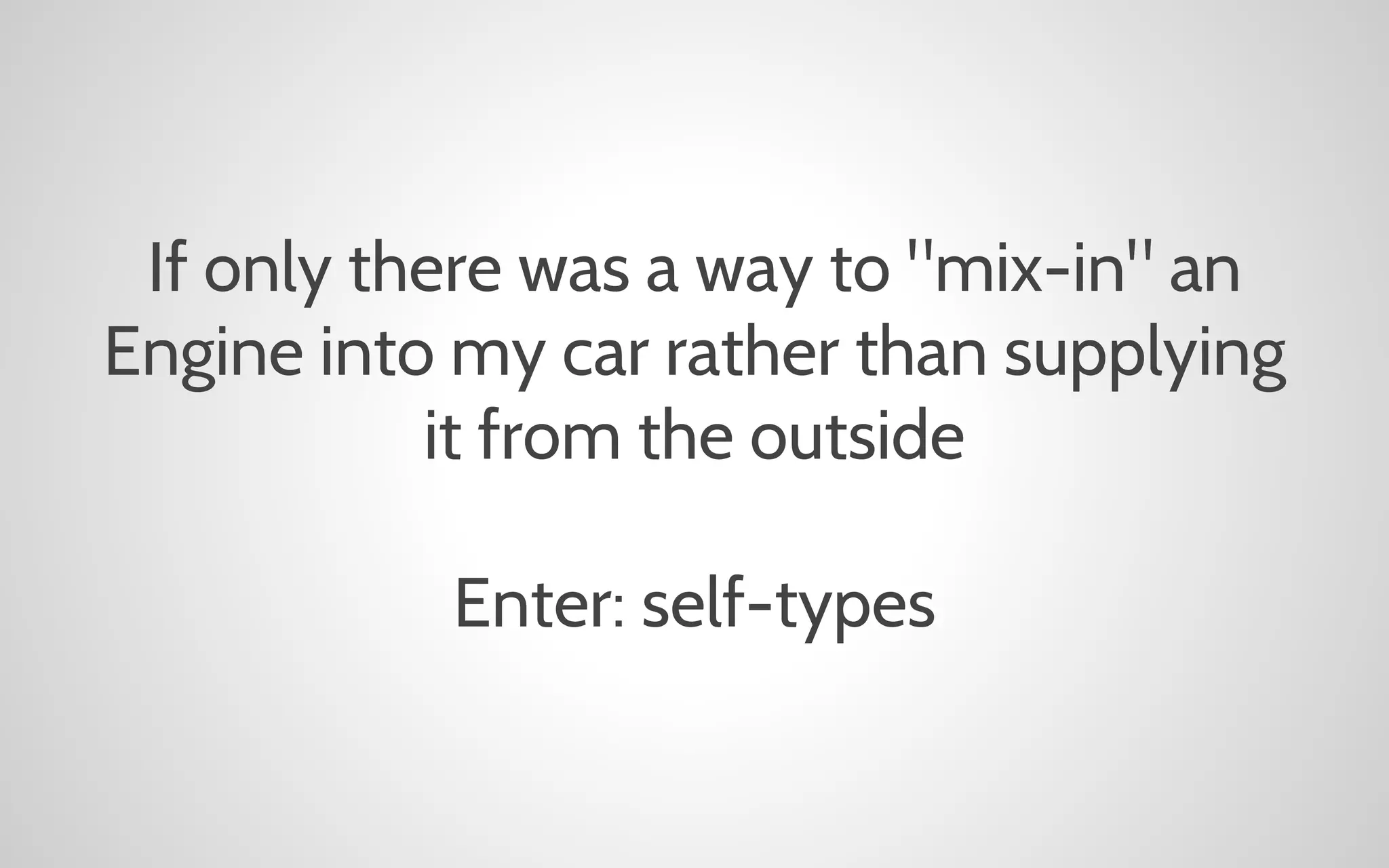 If only there was a way to "mix-in" an
Engine into my car rather than supplying
it from the outside
Enter: self-types

 